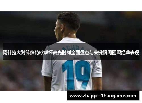 阿什拉夫对阵多特欧联杯高光时刻全面盘点与关键瞬间回顾经典表现