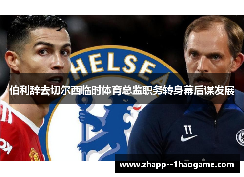 伯利辞去切尔西临时体育总监职务转身幕后谋发展