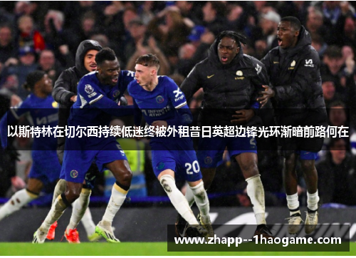 以斯特林在切尔西持续低迷终被外租昔日英超边锋光环渐暗前路何在