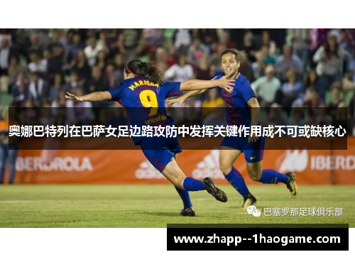 奥娜巴特列在巴萨女足边路攻防中发挥关键作用成不可或缺核心