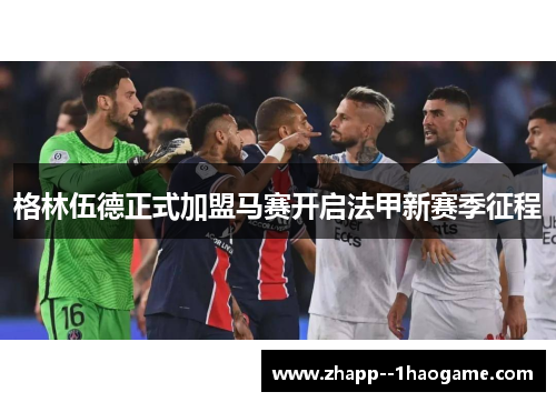 格林伍德正式加盟马赛开启法甲新赛季征程