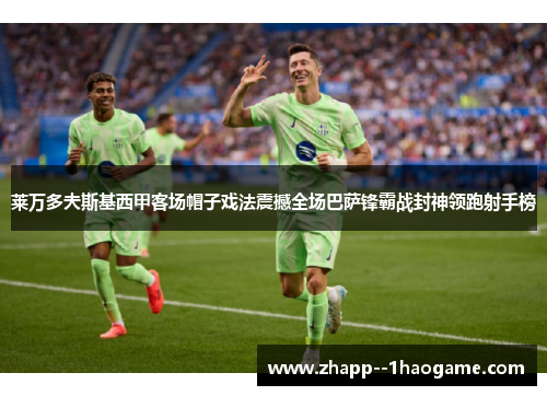 莱万多夫斯基西甲客场帽子戏法震撼全场巴萨锋霸战封神领跑射手榜
