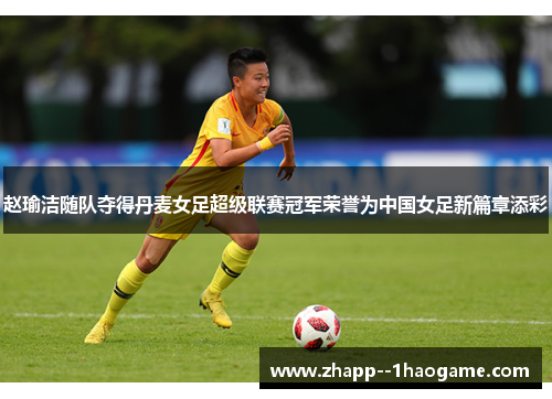 赵瑜洁随队夺得丹麦女足超级联赛冠军荣誉为中国女足新篇章添彩
