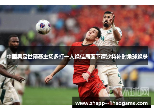 中国男足世预赛主场多打一人绝佳局面下遭沙特补时角球绝杀
