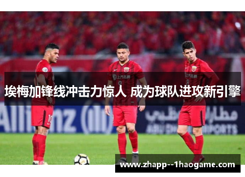 埃梅加锋线冲击力惊人 成为球队进攻新引擎