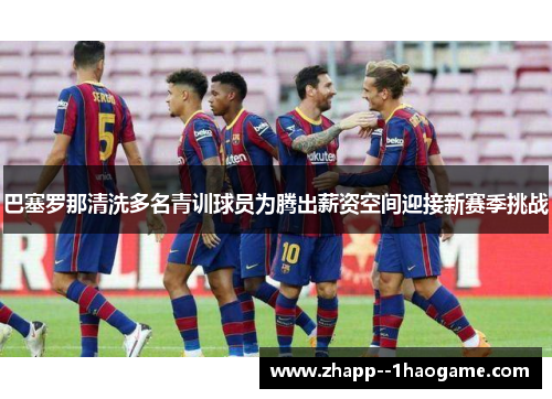 巴塞罗那清洗多名青训球员为腾出薪资空间迎接新赛季挑战