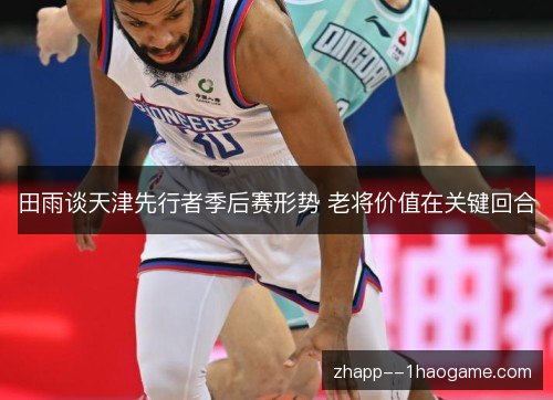 田雨谈天津先行者季后赛形势 老将价值在关键回合